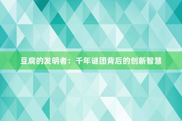 豆腐的发明者：千年谜团背后的创新智慧