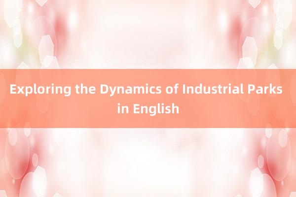 Exploring the Dynamics of Industrial Parks in English