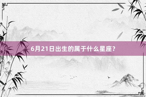 6月21日出生的属于什么星座？