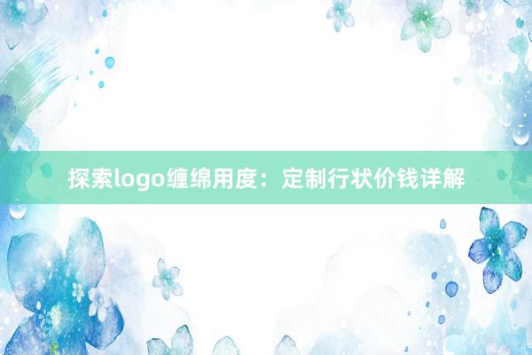 探索logo缠绵用度：定制行状价钱详解